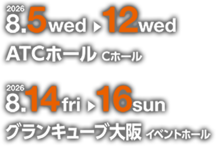 2026年8月5日（水）～12日（水）ATCホール、8月14日（金）〜16日（日）グランキューブ大阪イベントホール